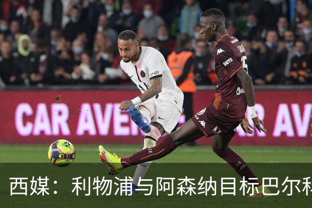 西媒：利物浦与阿森纳目标巴尔科拉谈妥个人条款，PSG标价1.7亿欧成最大障碍